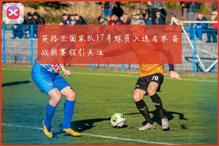 英格兰国家队17号球员入选名单 备战新赛程引关注