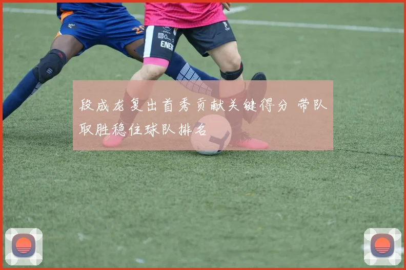 段成龙复出首秀贡献关键得分 带队取胜稳住球队排名