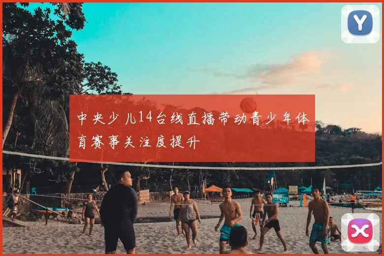 中央少儿14台线直播带动青少年体育赛事关注度提升