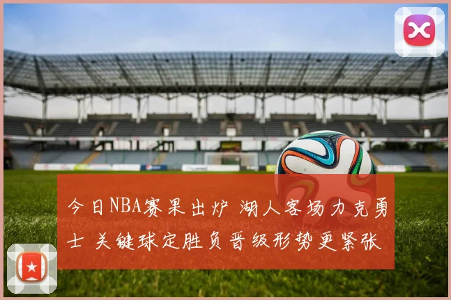 今日NBA赛果出炉 湖人客场力克勇士 关键球定胜负晋级形势更紧张