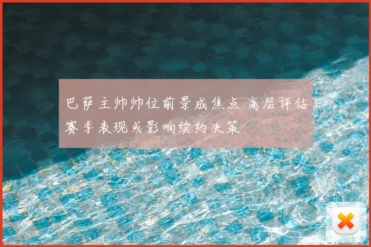 巴萨主帅帅位前景成焦点 高层评估赛季表现或影响续约决策