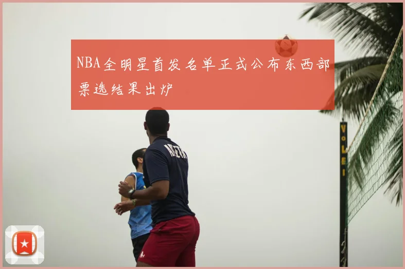 NBA全明星首发名单正式公布东西部票选结果出炉