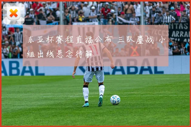 东亚杯赛程直播公布 三队鏖战 小组出线悬念待解