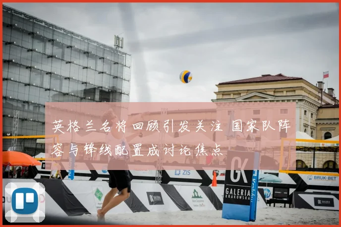 英格兰名将回顾引发关注 国家队阵容与锋线配置成讨论焦点