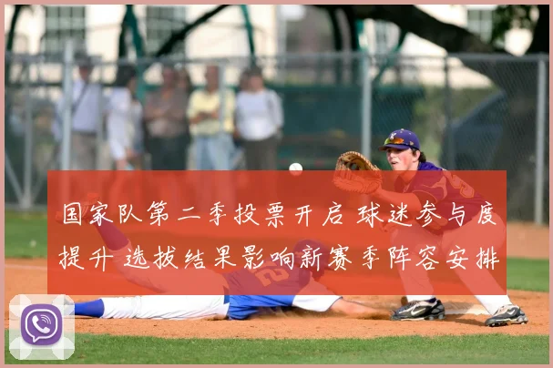 国家队第二季投票开启 球迷参与度提升 选拔结果影响新赛季阵容安排