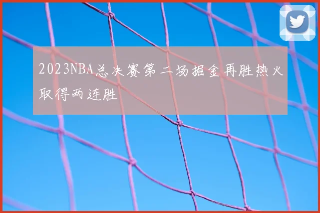 2023NBA总决赛第二场掘金再胜热火取得两连胜