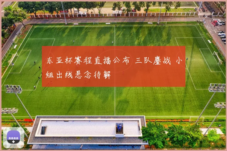 东亚杯赛程直播公布 三队鏖战 小组出线悬念待解