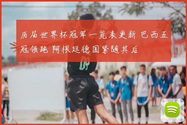 历届世界杯冠军一览表更新 巴西五冠领跑 阿根廷德国紧随其后