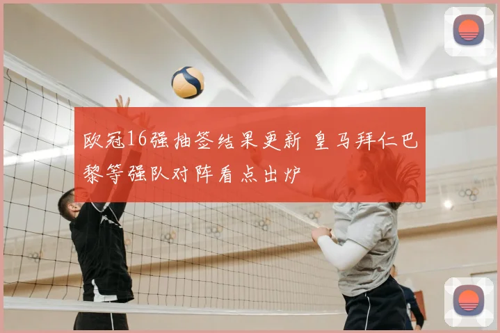 欧冠16强抽签结果更新 皇马拜仁巴黎等强队对阵看点出炉