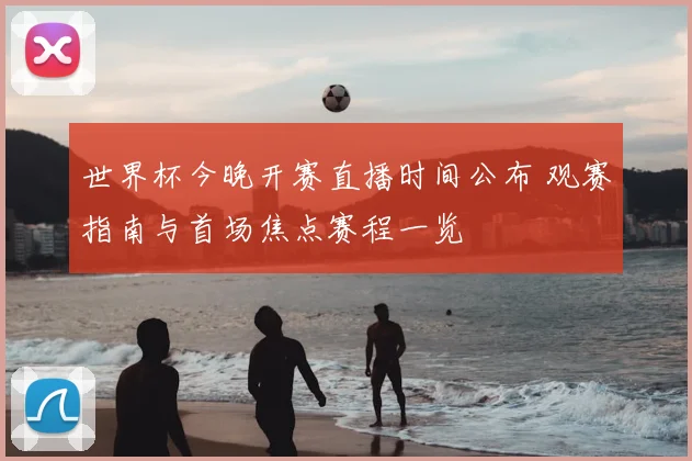 世界杯今晚开赛直播时间公布 观赛指南与首场焦点赛程一览