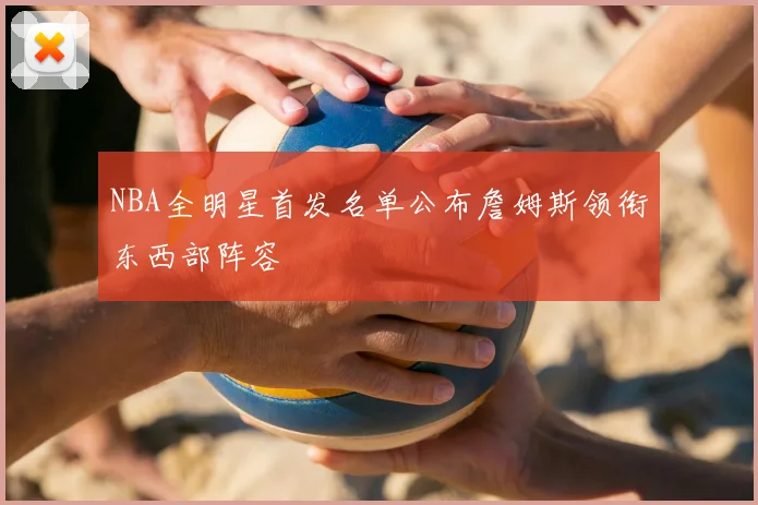 NBA全明星首发名单公布詹姆斯领衔东西部阵容