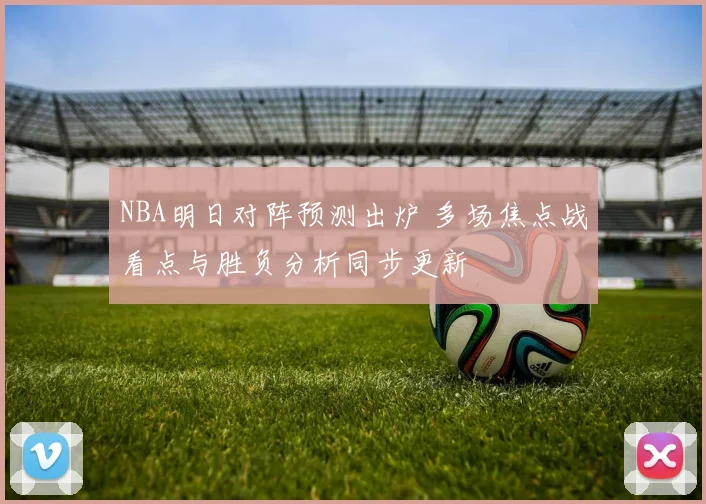 NBA明日对阵预测出炉 多场焦点战看点与胜负分析同步更新