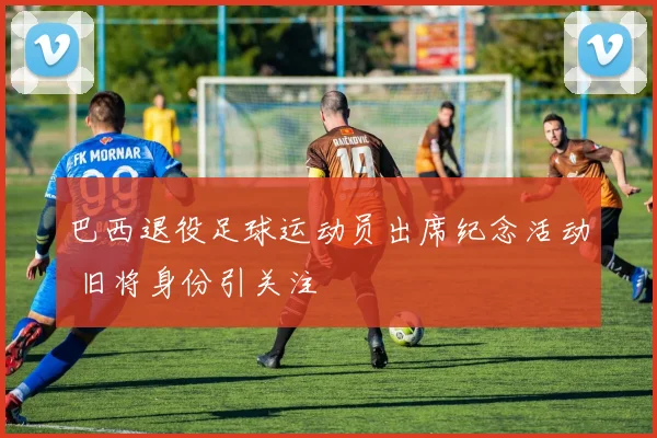 巴西退役足球运动员出席纪念活动 旧将身份引关注