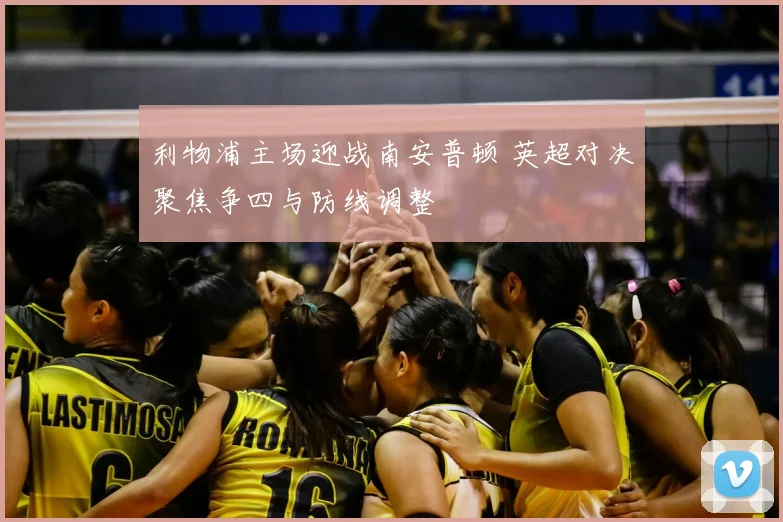 利物浦主场迎战南安普顿 英超对决聚焦争四与防线调整