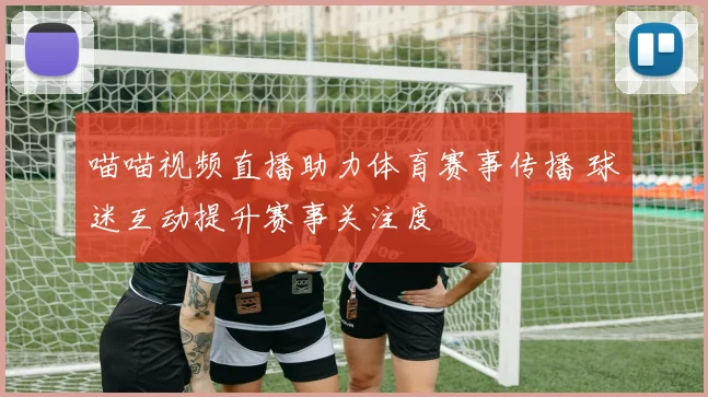 喵喵视频直播助力体育赛事传播 球迷互动提升赛事关注度