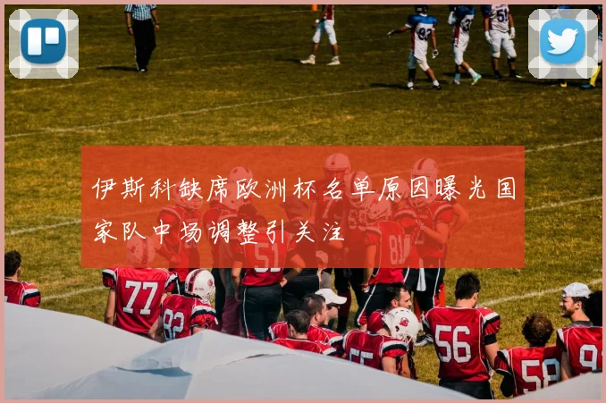 伊斯科缺席欧洲杯名单原因曝光国家队中场调整引关注