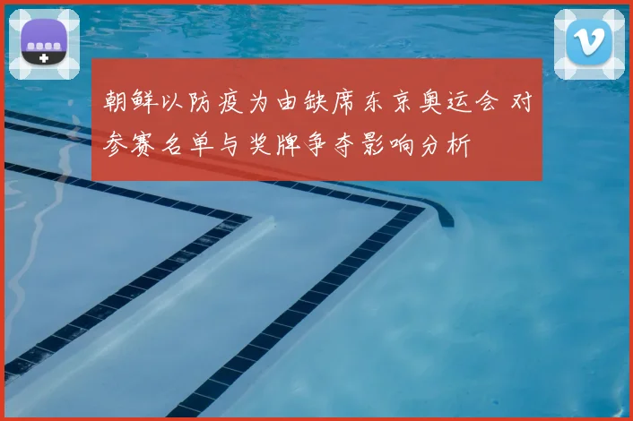 朝鲜以防疫为由缺席东京奥运会 对参赛名单与奖牌争夺影响分析
