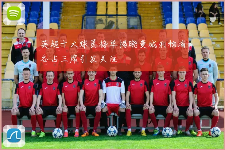 英超十大球员榜单揭晓曼城利物浦各占三席引发关注