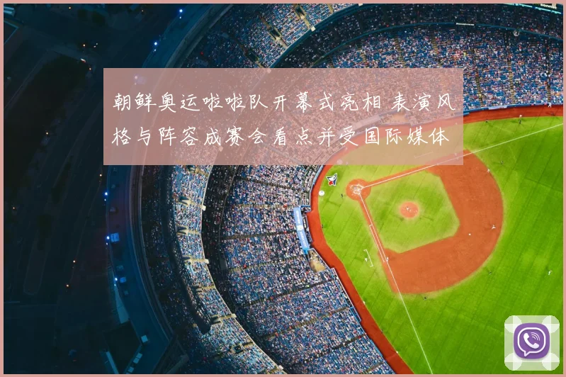 朝鲜奥运啦啦队开幕式亮相 表演风格与阵容成赛会看点并受国际媒体关注