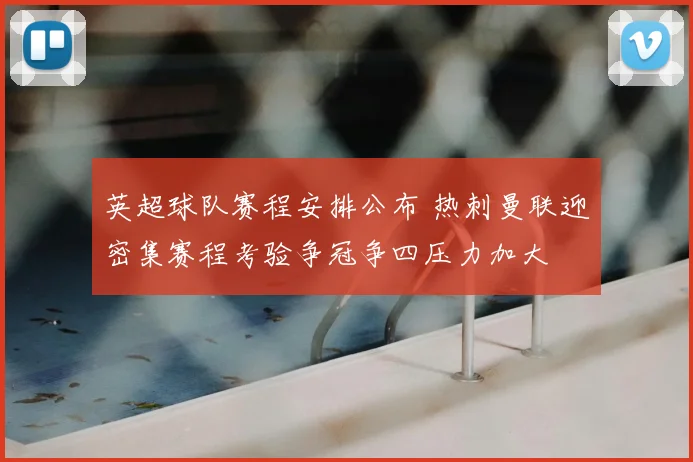 英超球队赛程安排公布 热刺曼联迎密集赛程考验争冠争四压力加大