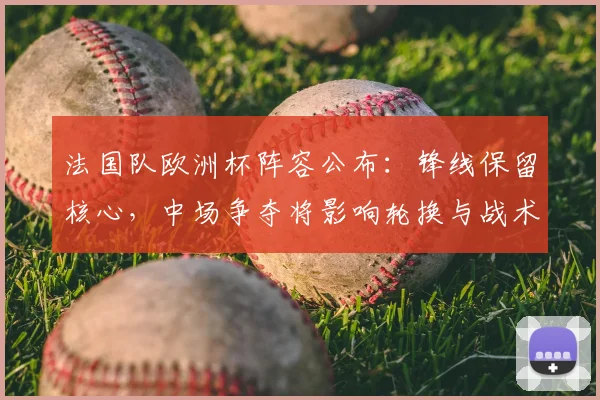 法国队欧洲杯阵容公布：锋线保留核心，中场争夺将影响轮换与战术选择