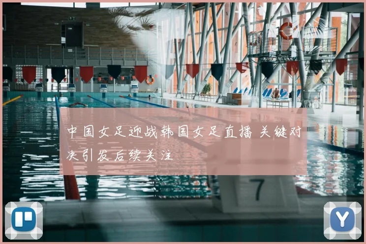中国女足迎战韩国女足直播 关键对决引发后续关注