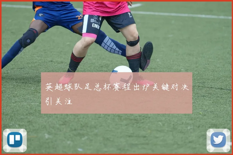 英超球队足总杯赛程出炉关键对决引关注