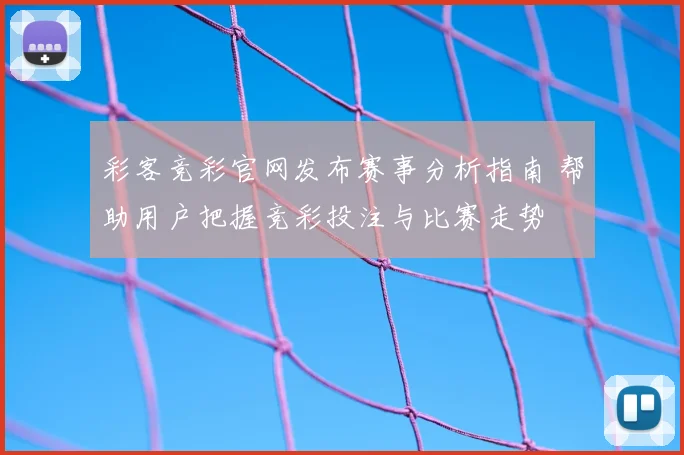 彩客竞彩官网发布赛事分析指南 帮助用户把握竞彩投注与比赛走势
