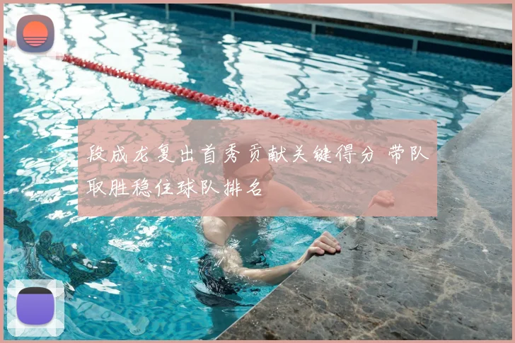 段成龙复出首秀贡献关键得分 带队取胜稳住球队排名