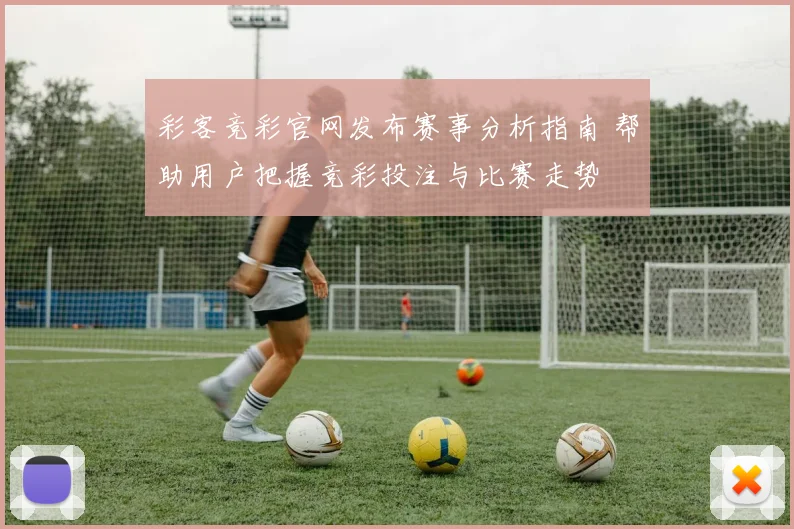 彩客竞彩官网发布赛事分析指南 帮助用户把握竞彩投注与比赛走势