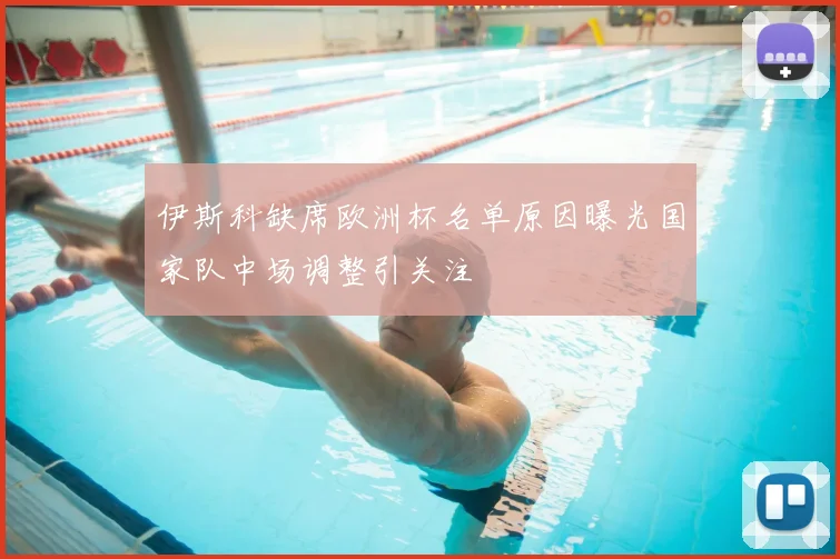 伊斯科缺席欧洲杯名单原因曝光国家队中场调整引关注