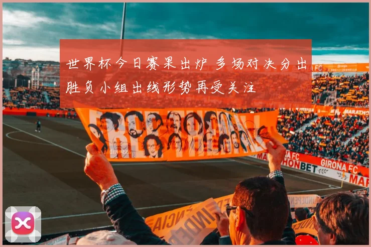 世界杯今日赛果出炉 多场对决分出胜负小组出线形势再受关注
