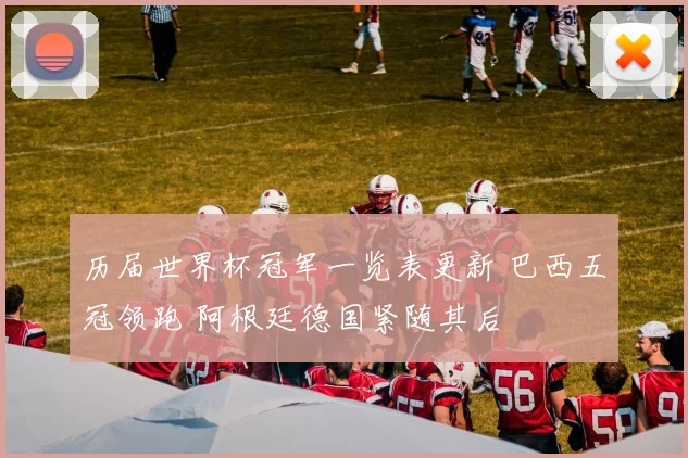 历届世界杯冠军一览表更新 巴西五冠领跑 阿根廷德国紧随其后