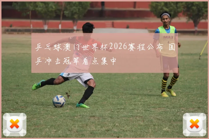 乒乓球澳门世界杯2026赛程公布 国乒冲击冠军看点集中