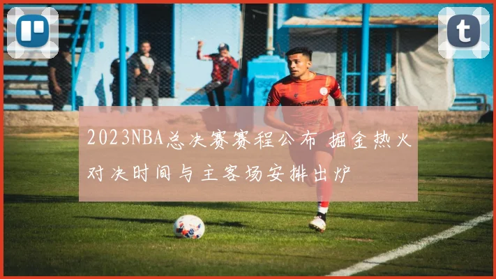 2023NBA总决赛赛程公布 掘金热火对决时间与主客场安排出炉