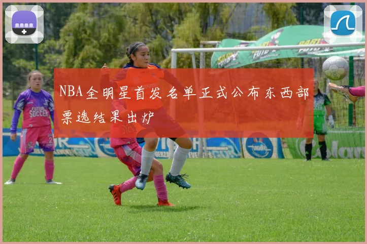 NBA全明星首发名单正式公布东西部票选结果出炉