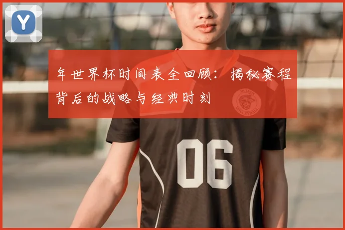 年世界杯时间表全回顾：揭秘赛程背后的战略与经典时刻