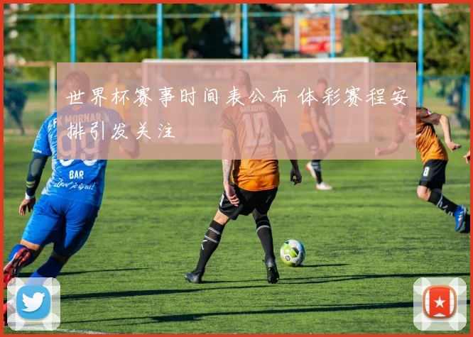 世界杯赛事时间表公布 体彩赛程安排引发关注
