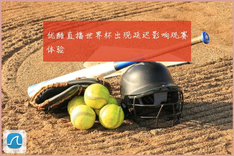 优酷直播世界杯出现延迟影响观赛体验