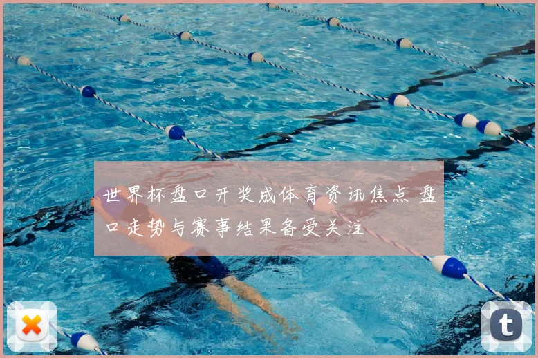 世界杯盘口开奖成体育资讯焦点 盘口走势与赛事结果备受关注