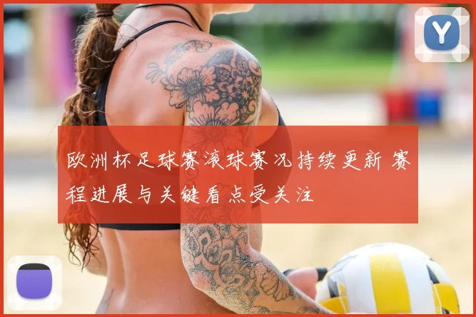 欧洲杯足球赛滚球赛况持续更新 赛程进展与关键看点受关注