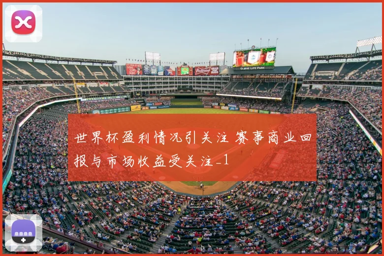 世界杯盈利情况引关注 赛事商业回报与市场收益受关注_1