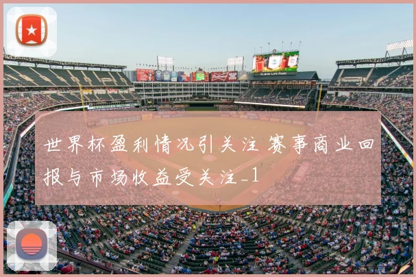 世界杯盈利情况引关注 赛事商业回报与市场收益受关注_1