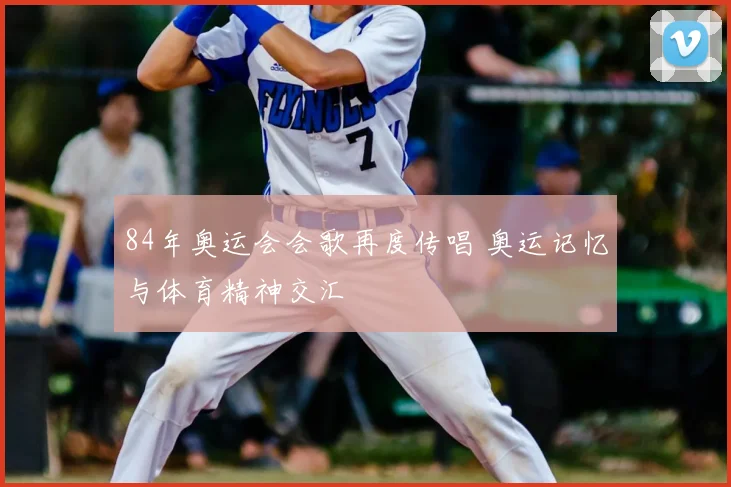 84年奥运会会歌再度传唱 奥运记忆与体育精神交汇