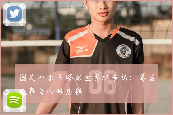 国足冲击卡塔尔世界杯专访：幕后故事与心路历程