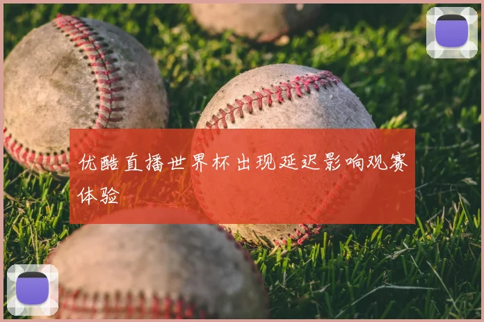 优酷直播世界杯出现延迟影响观赛体验
