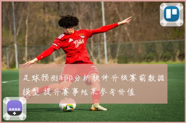 足球预测app分析软件升级赛前数据模型 提升赛事结果参考价值