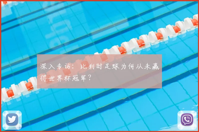 深入专访：比利时足球为何从未赢得世界杯冠军？
