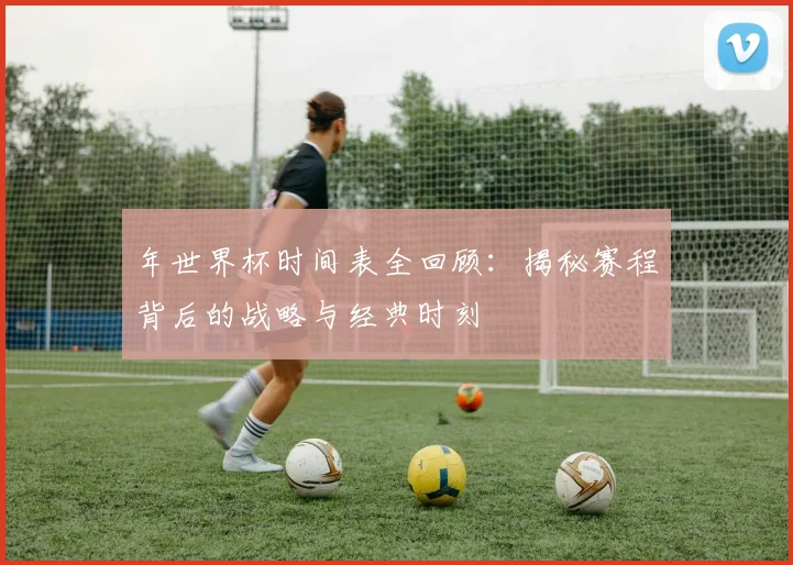 年世界杯时间表全回顾：揭秘赛程背后的战略与经典时刻