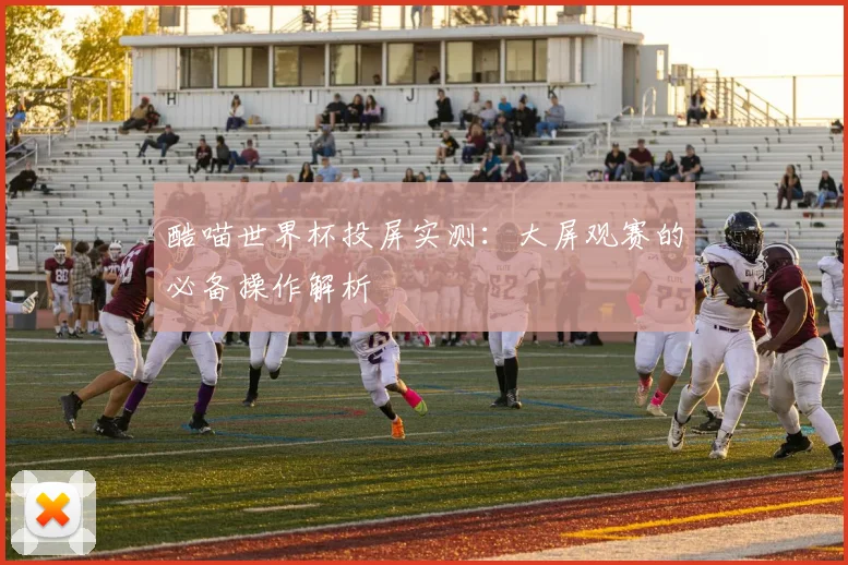 酷喵世界杯投屏实测：大屏观赛的必备操作解析